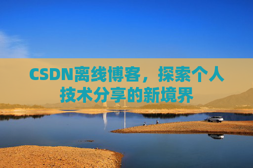CSDN离线博客,探索个人技术分享的新境界 CSDN离线博客,探索个人技术分享的新境界